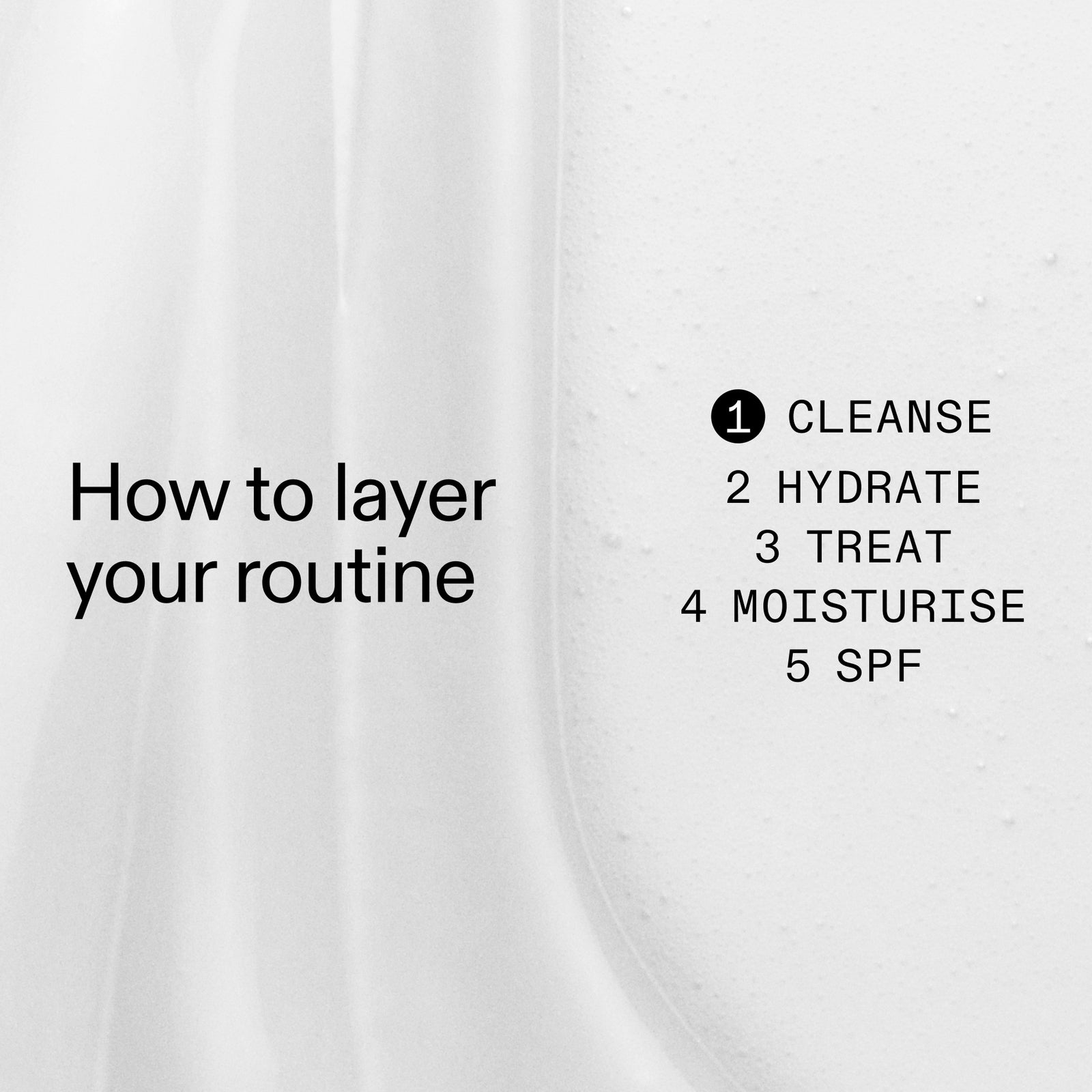How to layer your routine 1. cleanse 2. hydrate 3. treat 4 moisturize 5 SPF