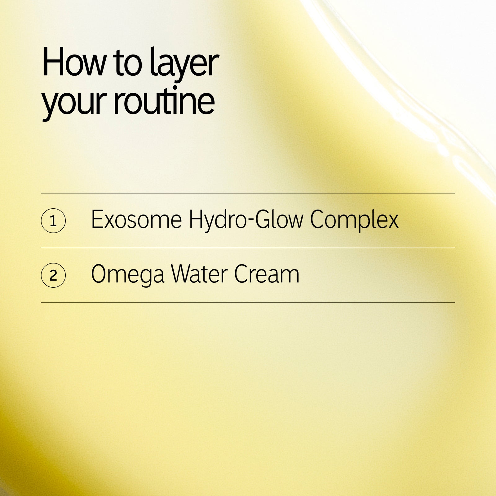 How to layer in routine: 1. Exosome Hydro-Glow Complex 2. Omega Water Cream