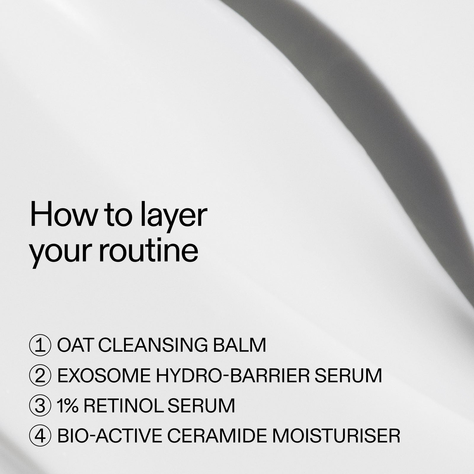 How to layer Age Defence Solution Routine: 1. Oat Balm, 2. Exosome Serum 3. 1% Retinol serum, 4. Bio-active ceramide moisturizer 