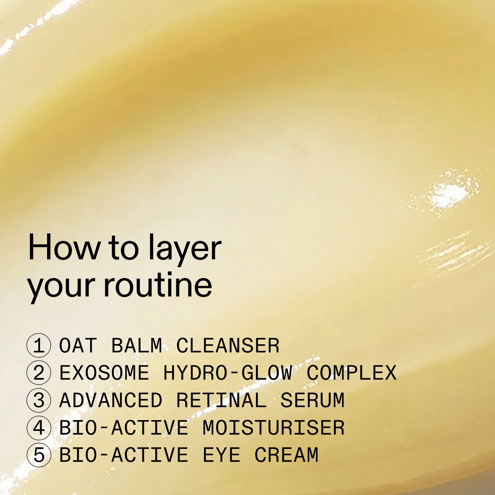 Close-up of a pale yellow cream texture with overlaid text reading 'How to layer your routine' and a numbered list of skincare products: oat balm cleanser, exosome hydro-glow complex, advanced retinal serum, bio-active moisturiser, and bio-active eye cream.