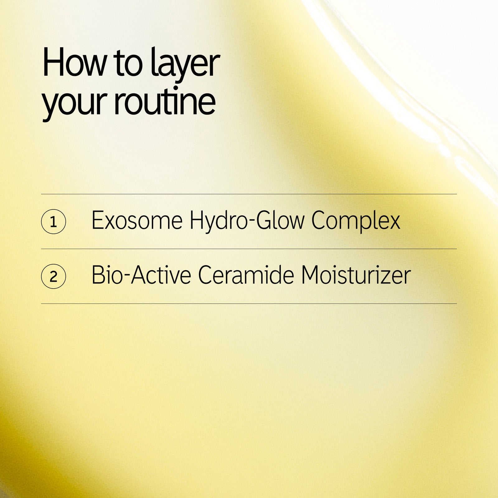 How to layer 1. Exosome Serum 2.  Bio Active Moisturizer 