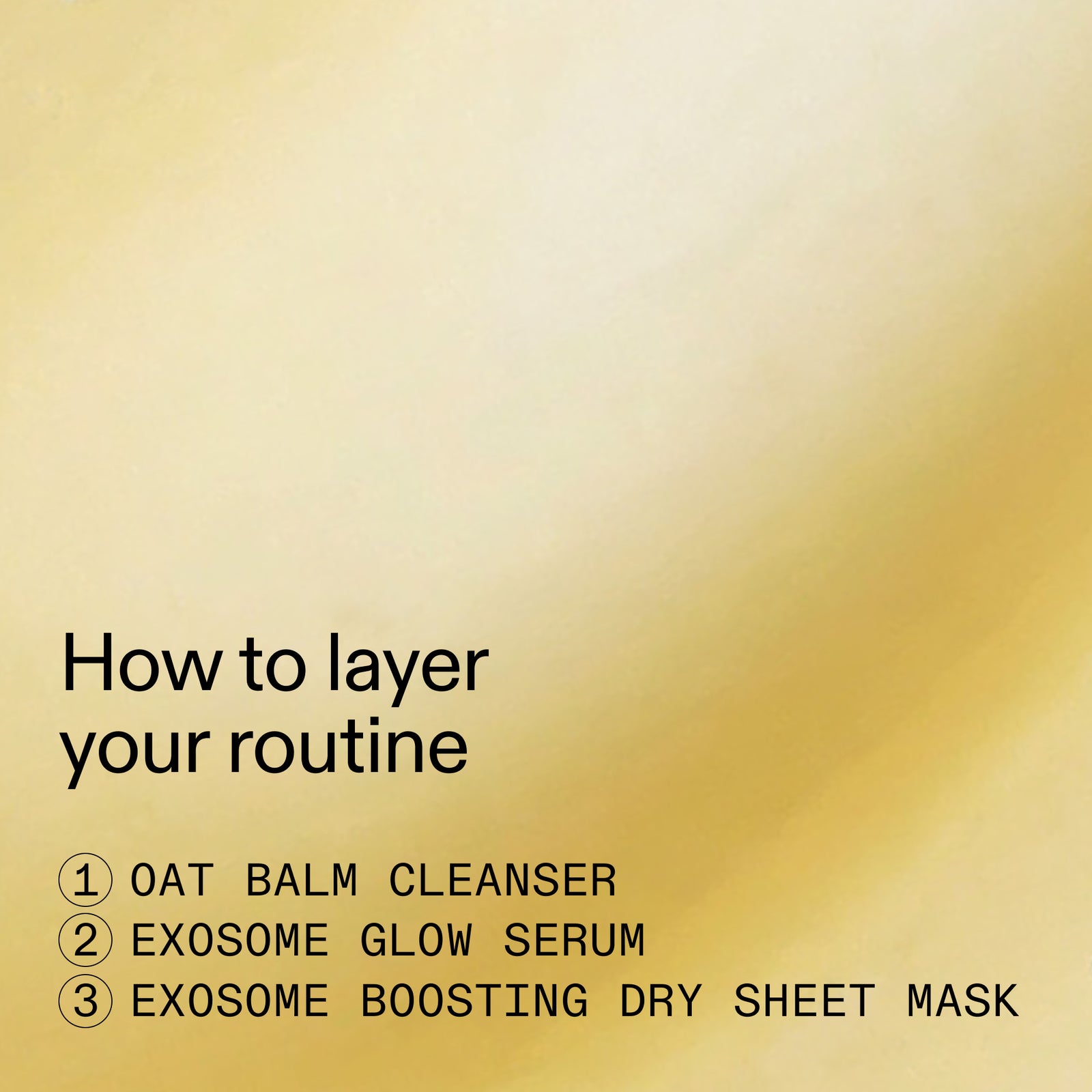 A golden background with black text reading 'How to layer your routine' and a numbered list of three skincare steps: oat balm cleanser, exosome glow serum, and exosome boosting dry sheet mask.