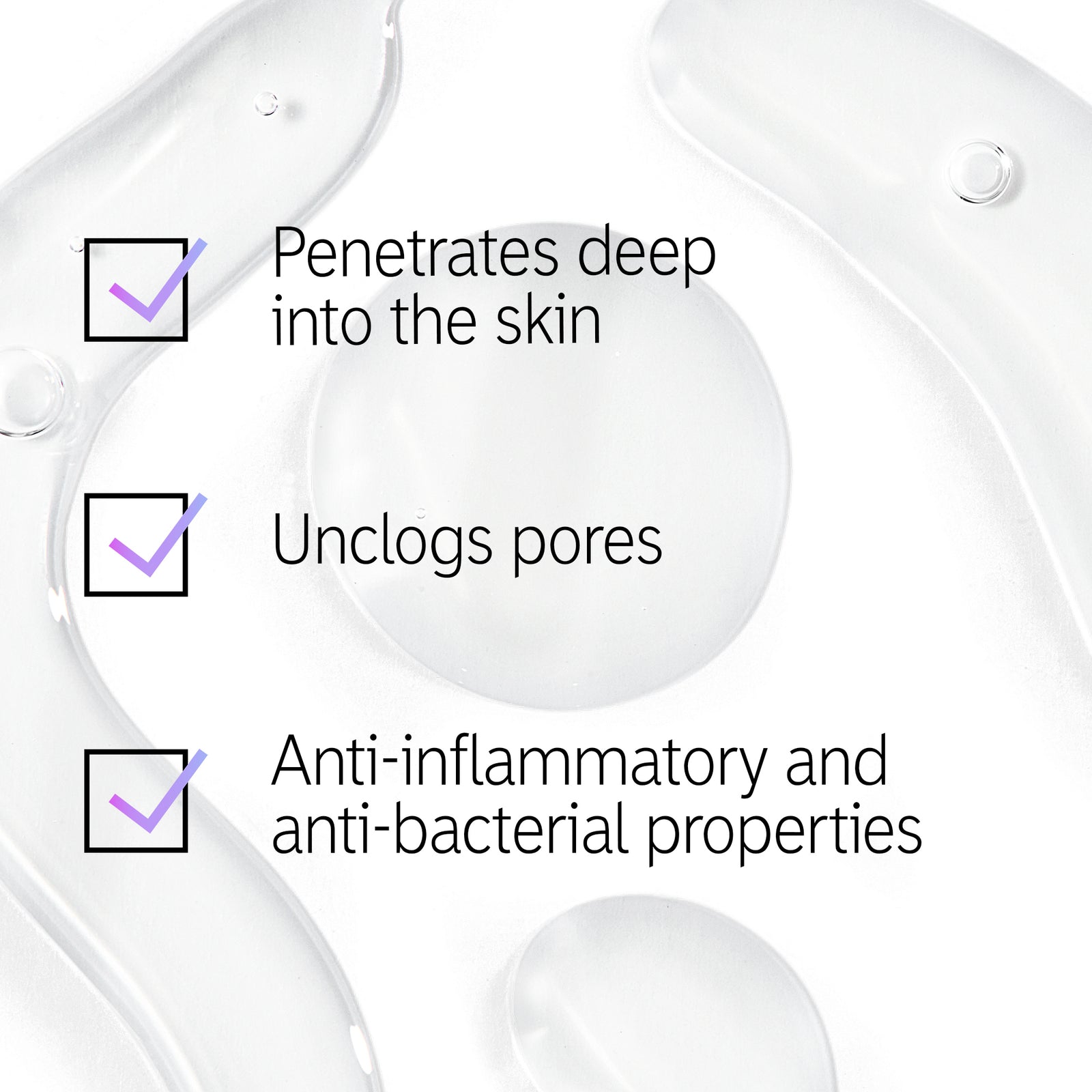 Product texture with text overlay  'Penetrates deep into the skin', 'Unclogs pores' and 'Anti-flammatory and anti-bacterial properties'